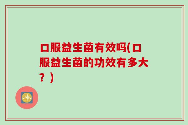 口服益生菌有效吗(口服益生菌的功效有多大？)