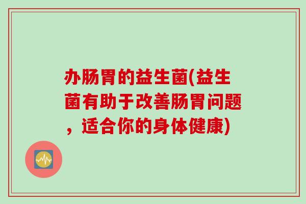 办肠胃的益生菌(益生菌有助于改善肠胃问题，适合你的身体健康)