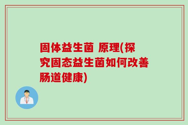 固体益生菌 原理(探究固态益生菌如何改善肠道健康)