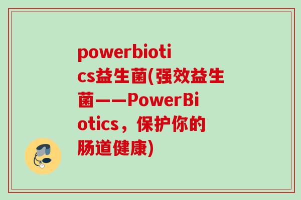 powerbiotics益生菌(强效益生菌——PowerBiotics,保护你的肠道健康) powerbiotics益生菌(强效益生菌——PowerBiotics,保护你的肠道健康)