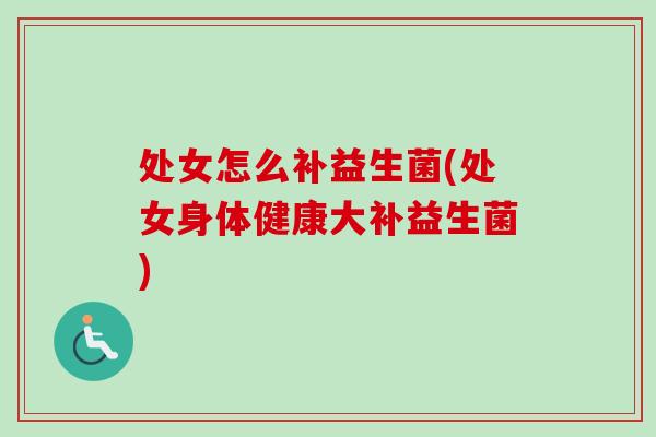 处女怎么补益生菌(处女身体健康大补益生菌) 处女怎么补益生菌(处女身体健康大补益生菌)