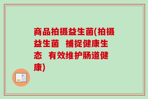 商品拍摄益生菌(拍摄益生菌 捕捉健康生态 有效维护肠道健康) 商品拍摄益生菌(拍摄益生菌 捕捉健康生态 有效维护肠道健康)