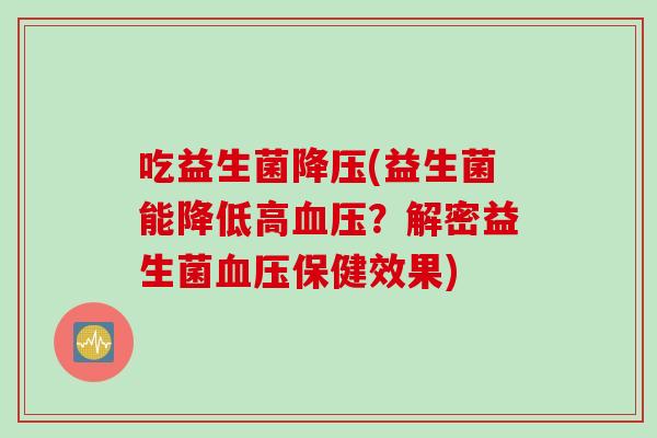吃益生菌(益生菌能降低高?解密益生菌保健效果) 吃益生菌(益生菌能降低高?解密益生菌保健效果)