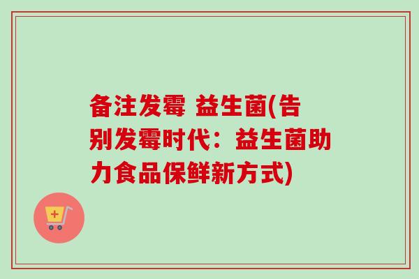 备注发霉 益生菌(告别发霉时代：益生菌助力食品保鲜新方式)