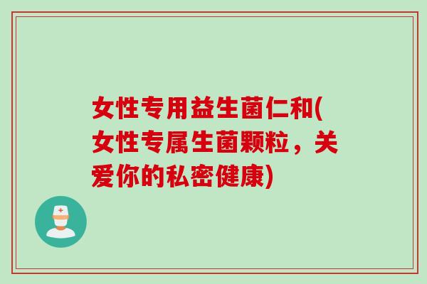 女性专用益生菌仁和(女性专属生菌颗粒，关爱你的私密健康)