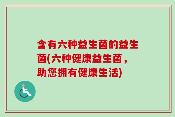 含有六种益生菌的益生菌(六种健康益生菌，助您拥有健康生活)