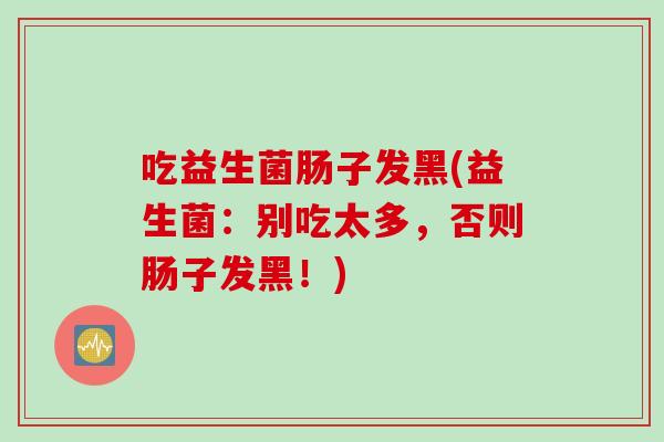 吃益生菌肠子发黑(益生菌:别吃太多,否则肠子发黑!) 吃益生菌肠子发黑(益生菌:别吃太多,否则肠子发黑!)