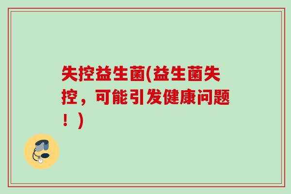 失控益生菌(益生菌失控,可能引发健康问题!) 失控益生菌(益生菌失控,可能引发健康问题!)