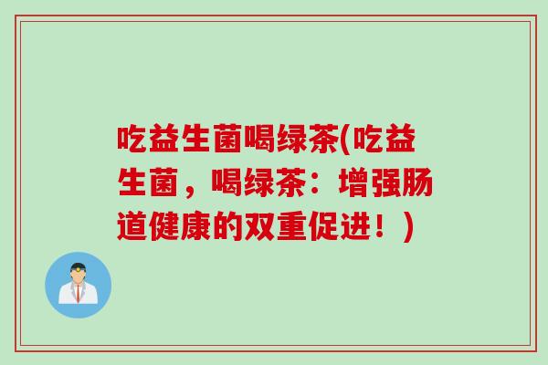 吃益生菌喝绿茶(吃益生菌,喝绿茶:增强肠道健康的双重促进!) 吃益生菌喝绿茶(吃益生菌,喝绿茶:增强肠道健康的双重促进!)
