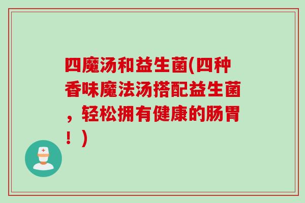 四魔汤和益生菌(四种香味魔法汤搭配益生菌，轻松拥有健康的肠胃！)