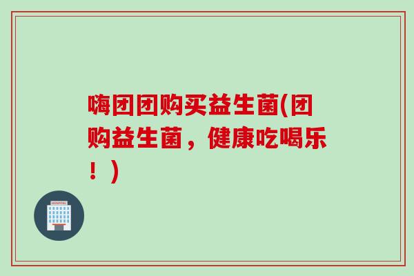 嗨团团购买益生菌(团购益生菌,健康吃喝乐!) 嗨团团购买益生菌(团购益生菌,健康吃喝乐!)
