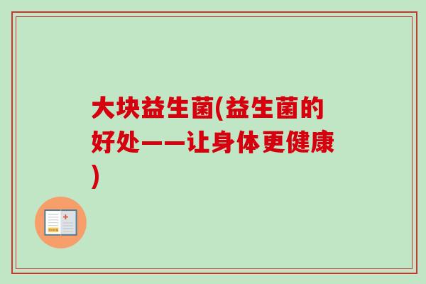 大块益生菌(益生菌的好处——让身体更健康)