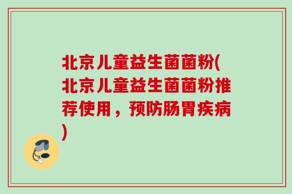 北京儿童益生菌菌粉(北京儿童益生菌菌粉推荐使用，肠胃)