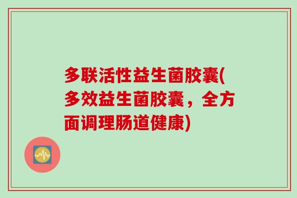多联活性益生菌胶囊(多效益生菌胶囊，全方面调理肠道健康)