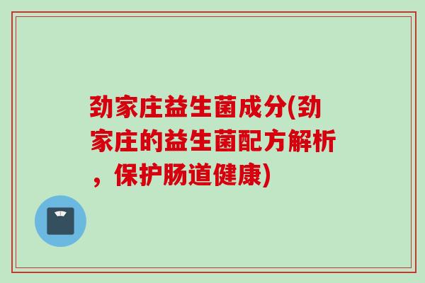 劲家庄益生菌成分(劲家庄的益生菌配方解析，保护肠道健康)