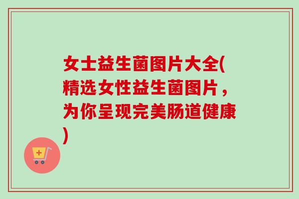 女士益生菌图片大全(精选女性益生菌图片，为你呈现完美肠道健康)