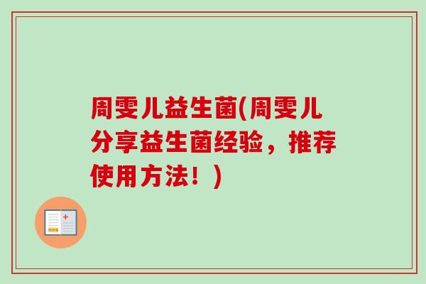 周雯儿益生菌(周雯儿分享益生菌经验，推荐使用方法！)