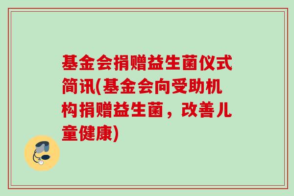 基金会捐赠益生菌仪式简讯(基金会向受助机构捐赠益生菌，改善儿童健康)
