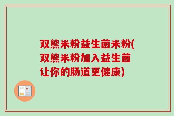 双熊米粉益生菌米粉(双熊米粉加入益生菌 让你的肠道更健康)