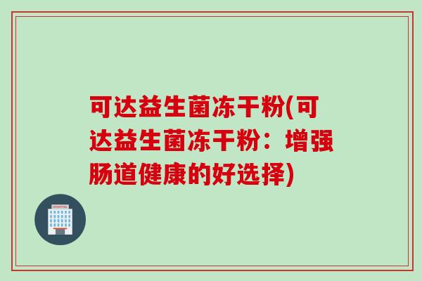 可达益生菌冻干粉(可达益生菌冻干粉：增强肠道健康的好选择)