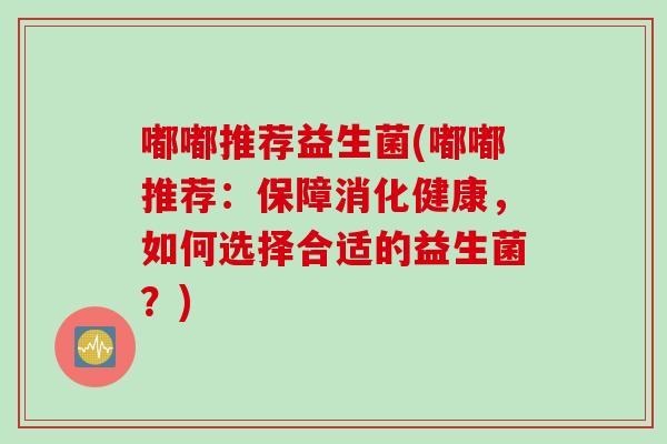 嘟嘟推荐益生菌(嘟嘟推荐:保障消化健康,如何选择合适的益生菌?) 嘟嘟推荐益生菌(嘟嘟推荐:保障消化健康,如何选择合适的益生菌?)