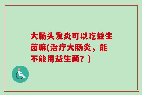 大肠头发炎可以吃益生菌嘛(大，能不能用益生菌？)
