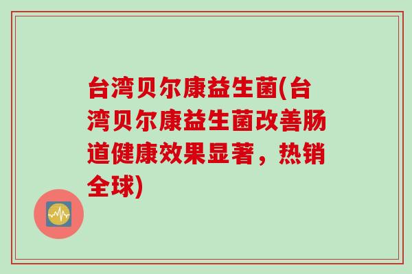 台湾贝尔康益生菌(台湾贝尔康益生菌改善肠道健康效果显著，热销全球)