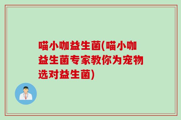 喵小咖益生菌(喵小咖益生菌专家教你为宠物选对益生菌) 喵小咖益生菌(喵小咖益生菌专家教你为宠物选对益生菌)