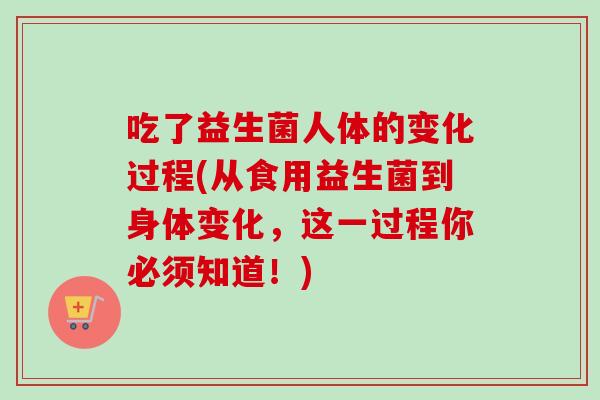 吃了益生菌人体的变化过程(从食用益生菌到身体变化，这一过程你必须知道！)