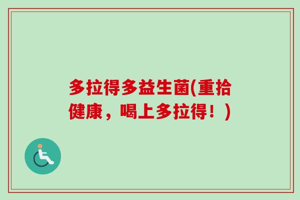 多拉得多益生菌(重拾健康,喝上多拉得!) 多拉得多益生菌(重拾健康,喝上多拉得!)