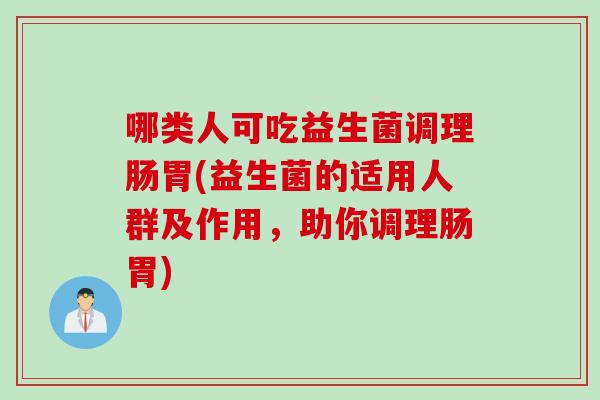 哪类人可吃益生菌调理肠胃(益生菌的适用人群及作用,助你调理肠胃) 哪类人可吃益生菌调理肠胃(益生菌的适用人群及作用,助你调理肠胃)