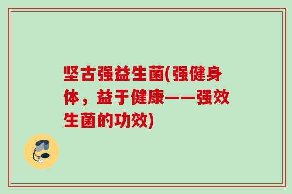 坚古强益生菌(强健身体，益于健康——强效生菌的功效)