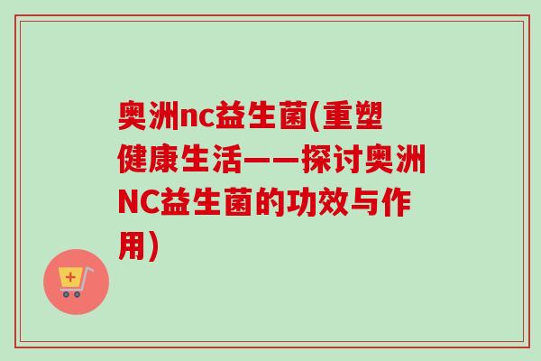 奥洲nc益生菌(重塑健康生活——探讨奥洲NC益生菌的功效与作用)