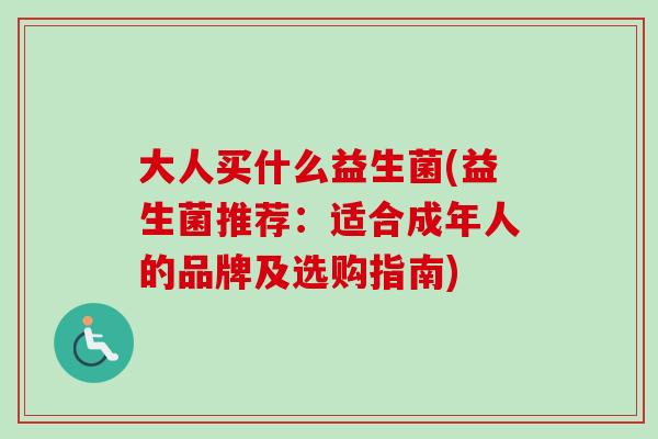 大人买什么益生菌(益生菌推荐:适合成年人的品牌及选购指南) 大人买什么益生菌(益生菌推荐:适合成年人的品牌及选购指南)