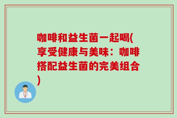 咖啡和益生菌一起喝(享受健康与美味：咖啡搭配益生菌的完美组合)