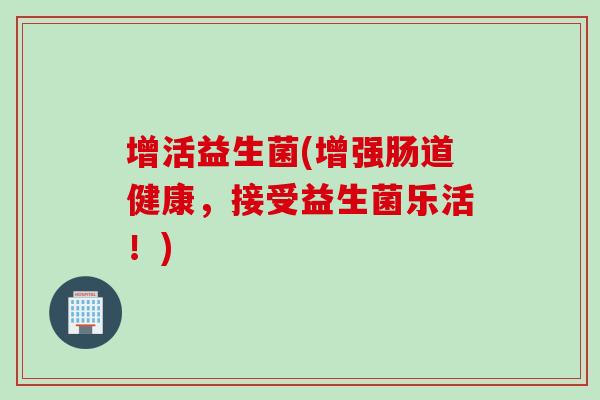 增活益生菌(增强肠道健康,接受益生菌乐活!) 增活益生菌(增强肠道健康,接受益生菌乐活!)