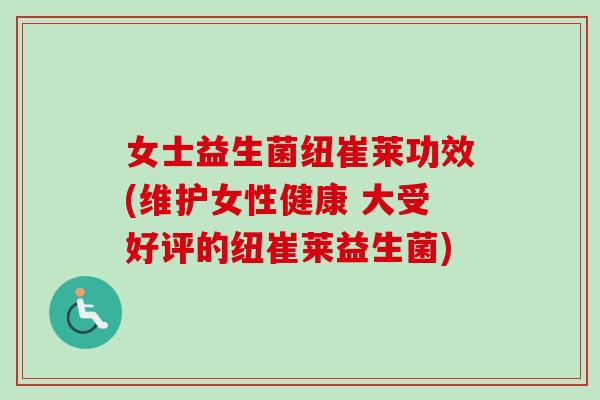 女士益生菌纽崔莱功效(维护女性健康 大受好评的纽崔莱益生菌)