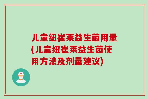 儿童纽崔莱益生菌用量(儿童纽崔莱益生菌使用方法及剂量建议)