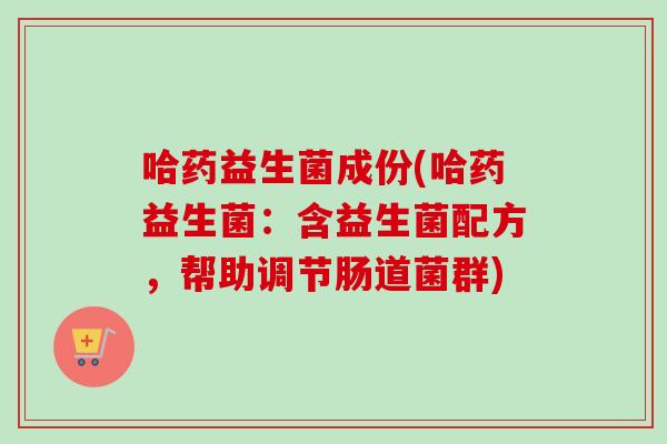 哈药益生菌成份(哈药益生菌：含益生菌配方，帮助调节肠道菌群)