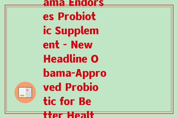 奥巴马牌益生菌(Obama Endorses Probiotic Supplement - New Headline Obama-Approved Probiotic for Better Health) 奥巴马牌益生菌(Obama Endorses Probiotic Supplement - New Headline Obama-Approved Probiotic for Better Health)