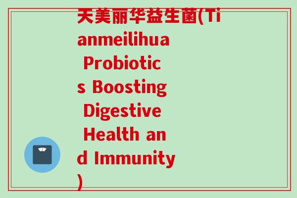 天美丽华益生菌(Tianmeilihua Probiotics Boosting Digestive Health and Immunity) 天美丽华益生菌(Tianmeilihua Probiotics Boosting Digestive Health and Immunity)