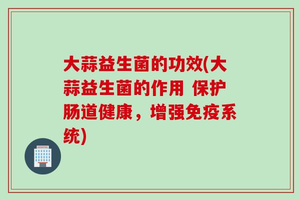 大蒜益生菌的功效(大蒜益生菌的作用 保护肠道健康，增强系统)