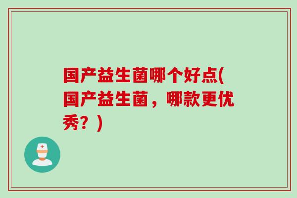 国产益生菌哪个好点(国产益生菌,哪款更优秀?) 国产益生菌哪个好点(国产益生菌,哪款更优秀?)
