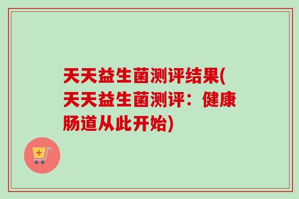 天天益生菌测评结果(天天益生菌测评:健康肠道从此开始) 天天益生菌测评结果(天天益生菌测评:健康肠道从此开始)