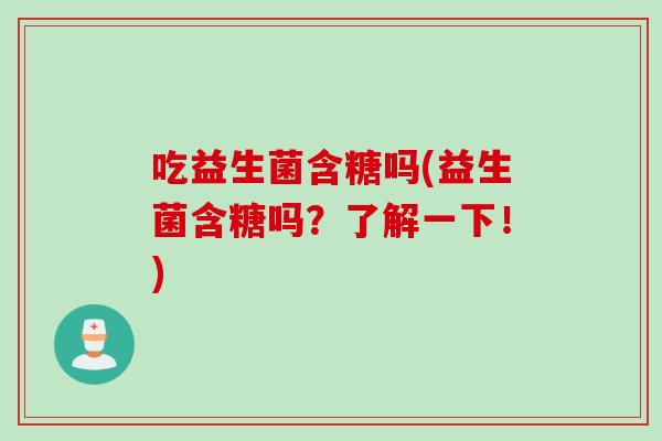 吃益生菌含糖吗(益生菌含糖吗？了解一下！)