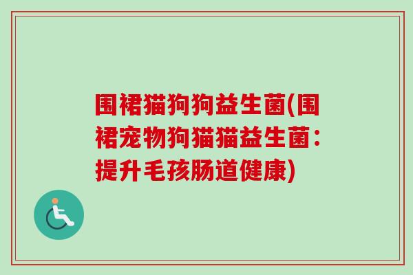 围裙猫狗狗益生菌(围裙宠物狗猫猫益生菌：提升毛孩肠道健康)