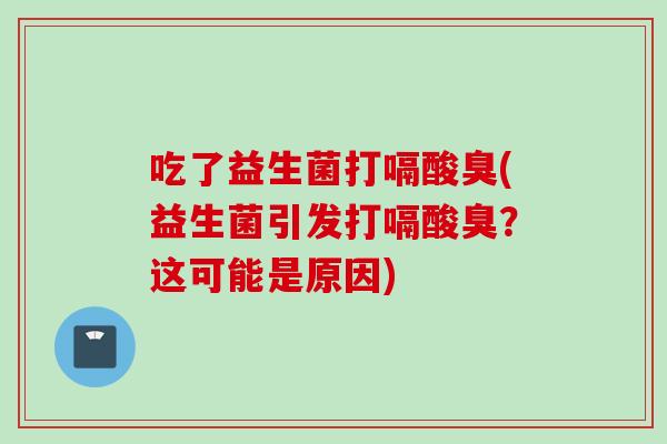 吃了益生菌打嗝酸臭(益生菌引发打嗝酸臭?这可能是原因) 吃了益生菌打嗝酸臭(益生菌引发打嗝酸臭?这可能是原因)