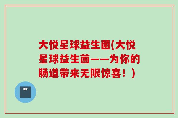 大悦星球益生菌(大悦星球益生菌——为你的肠道带来无限惊喜!) 大悦星球益生菌(大悦星球益生菌——为你的肠道带来无限惊喜!)