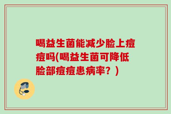 喝益生菌能减少脸上痘痘吗(喝益生菌可降低脸部痘痘患率？)