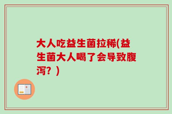 大人吃益生菌拉稀(益生菌大人喝了会导致?) 大人吃益生菌拉稀(益生菌大人喝了会导致?)